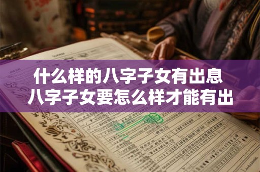什么样的八字子女有出息 八字子女要怎么样才能有出息