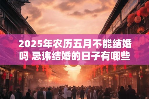 2025年农历五月不能结婚吗 忌讳结婚的日子有哪些