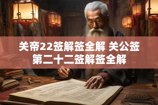 关帝22签解签全解 关公签第二十二签解签全解 关帝22签解签全解 关公签第二十二签解签全解
