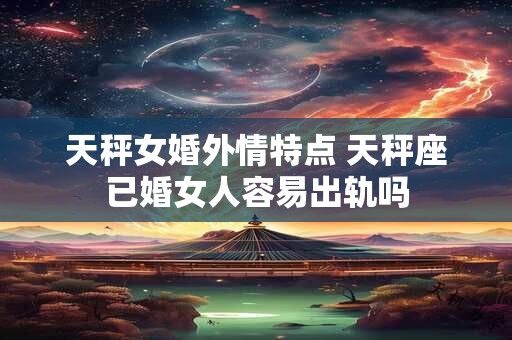 天秤女婚外情特点 天秤座已婚女人容易出轨吗