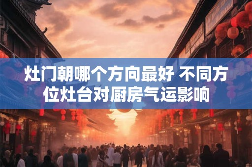 灶门朝哪个方向最好 不同方位灶台对厨房气运影响