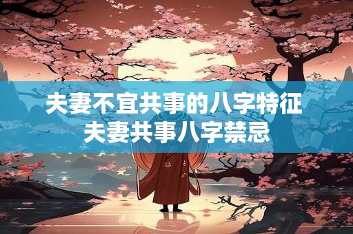 夫妻不宜共事的八字特征 夫妻共事八字禁忌