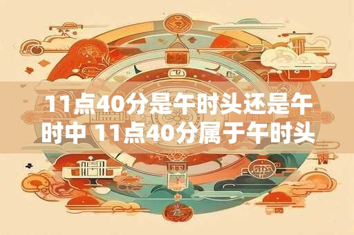 11点40分是午时头还是午时中 11点40分属于午时头还是午时中