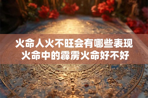 火命人火不旺会有哪些表现 火命中的霹雳火命好不好