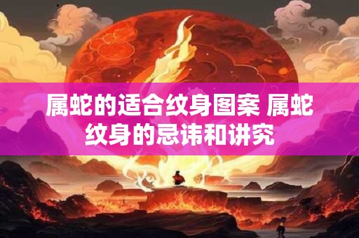 属蛇的适合纹身图案 属蛇纹身的忌讳和讲究