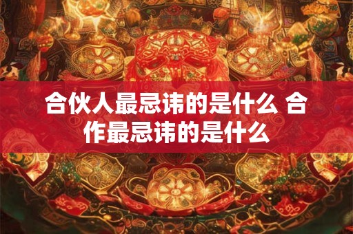合伙人最忌讳的是什么 合作最忌讳的是什么