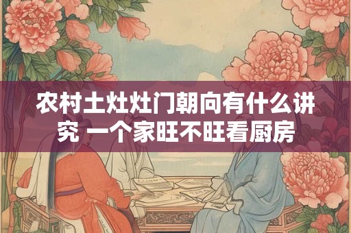 农村土灶灶门朝向有什么讲究 一个家旺不旺看厨房