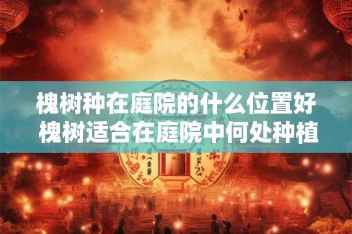 槐树种在庭院的什么位置好 槐树适合在庭院中何处种植