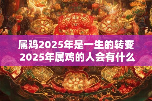 属鸡2025年是一生的转变 2025年属鸡的人会有什么样的人生转变