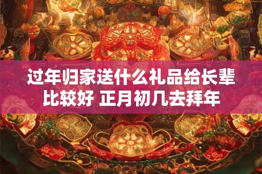 过年归家送什么礼品给长辈比较好 正月初几去拜年