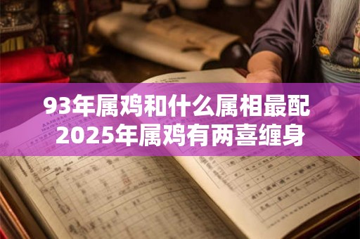 93年属鸡和什么属相最配 2025年属鸡有两喜缠身