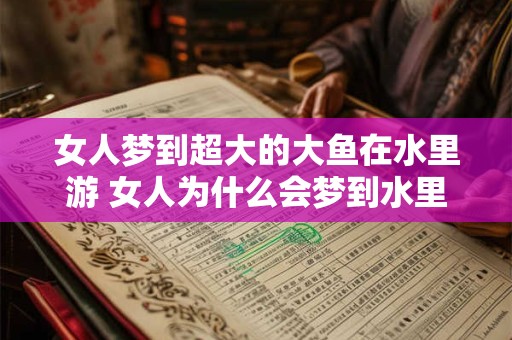 女人梦到超大的大鱼在水里游 女人为什么会梦到水里游着超大的大鱼