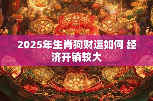 2025年生肖狗财运如何 经济开销较大