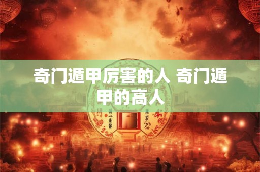 奇门遁甲厉害的人 奇门遁甲的高人