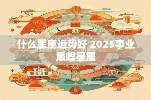 什么星座运势好 2025事业巅峰星座