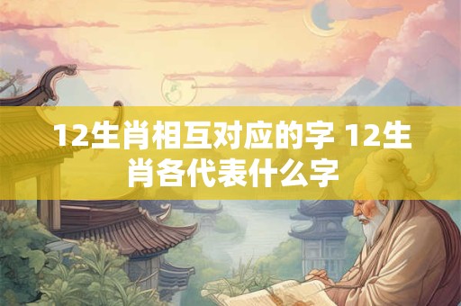 12生肖相互对应的字 12生肖各代表什么字
