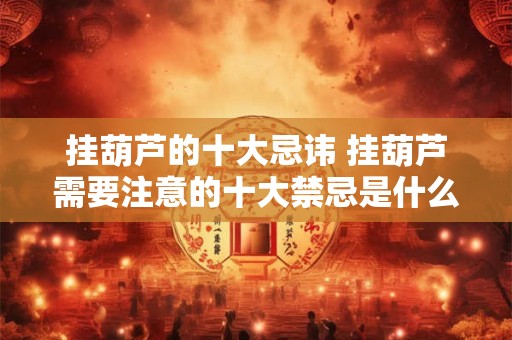 挂葫芦的十大忌讳 挂葫芦需要注意的十大禁忌是什么