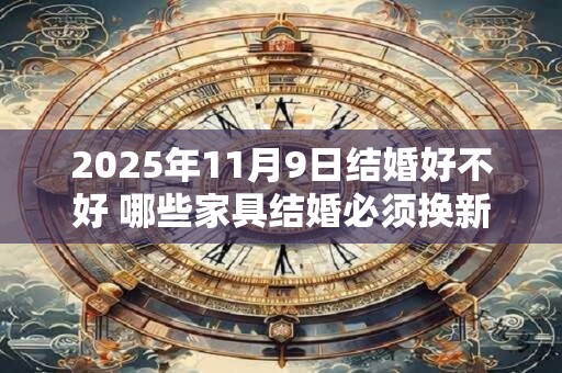 2025年11月9日结婚好不好 哪些家具结婚必须换新的