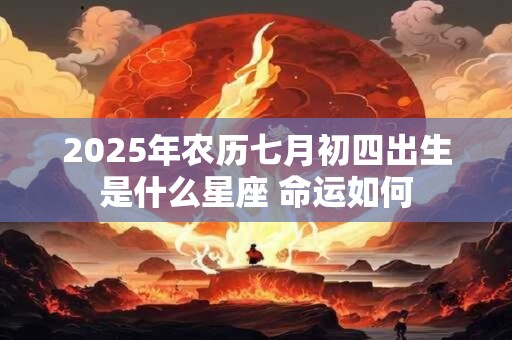 2025年农历七月初四出生是什么星座 命运如何