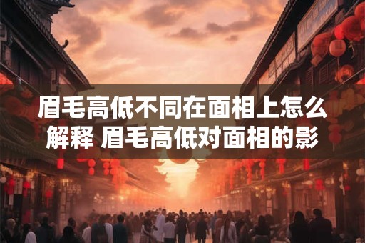 眉毛高低不同在面相上怎么解释 眉毛高低对面相的影响是什么