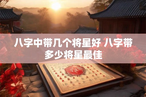八字中带几个将星好 八字带多少将星最佳