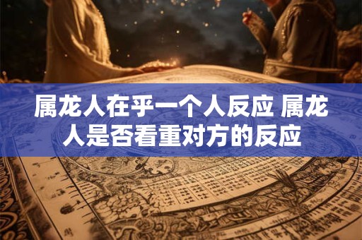 属龙人在乎一个人反应 属龙人是否看重对方的反应