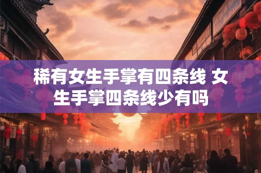 稀有女生手掌有四条线 女生手掌四条线少有吗