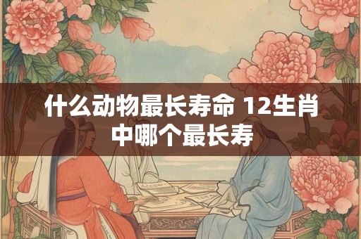 什么动物最长寿命 12生肖中哪个最长寿