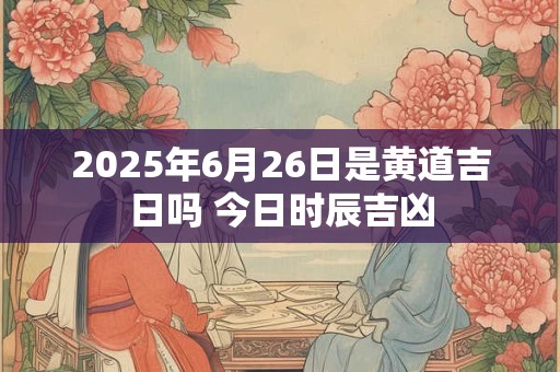 2025年6月26日是黄道吉日吗 今日时辰吉凶