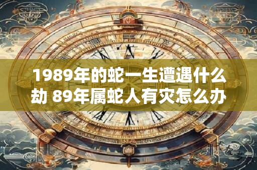1989年的蛇一生遭遇什么劫 89年属蛇人有灾怎么办