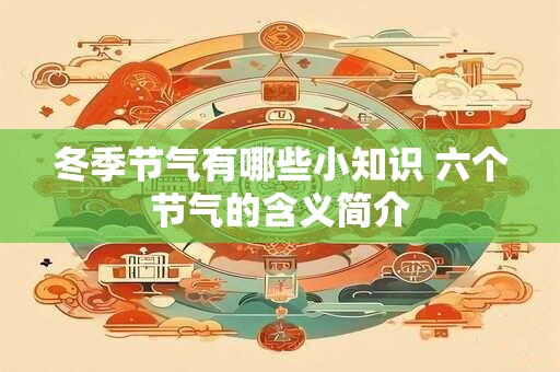 冬季节气有哪些小知识 六个节气的含义简介