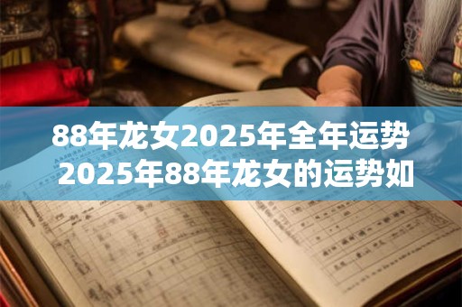 88年龙女2025年全年运势 2025年88年龙女的运势如何