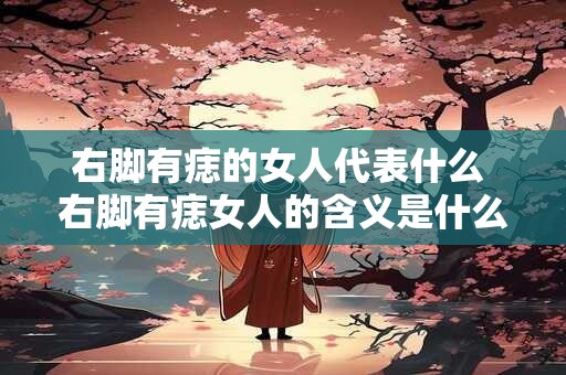 右脚有痣的女人代表什么 右脚有痣女人的含义是什么