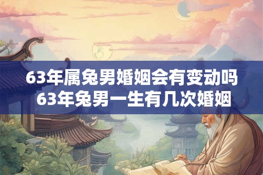 63年属兔男婚姻会有变动吗 63年兔男一生有几次婚姻劫难