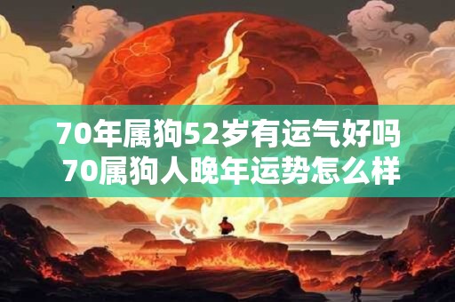 70年属狗52岁有运气好吗 70属狗人晚年运势怎么样