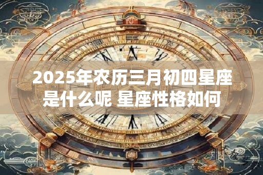 2025年农历三月初四星座是什么呢 星座性格如何