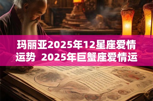 玛丽亚2025年12星座爱情运势  2025年巨蟹座爱情运势