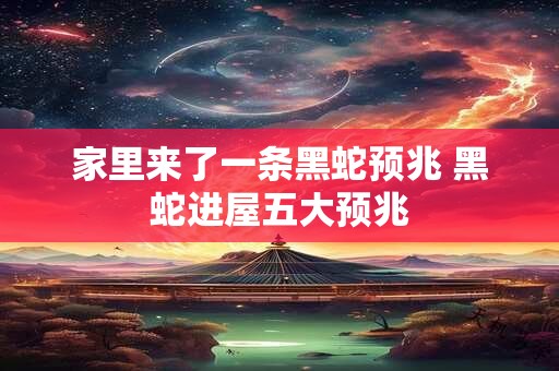 家里来了一条黑蛇预兆 黑蛇进屋五大预兆