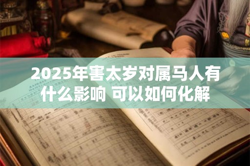 2025年害太岁对属马人有什么影响 可以如何化解