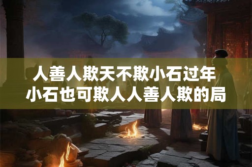 人善人欺天不欺小石过年 小石也可欺人人善人欺的局限性是什么