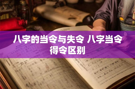 八字的当令与失令 八字当令得令区别 八字的当令与失令 八字当令得令区别