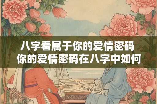 八字看属于你的爱情密码 你的爱情密码在八字中如何揭晓