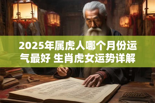 2025年属虎人哪个月份运气最好 生肖虎女运势详解
