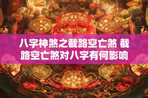 八字神煞之截路空亡煞 截路空亡煞对八字有何影响