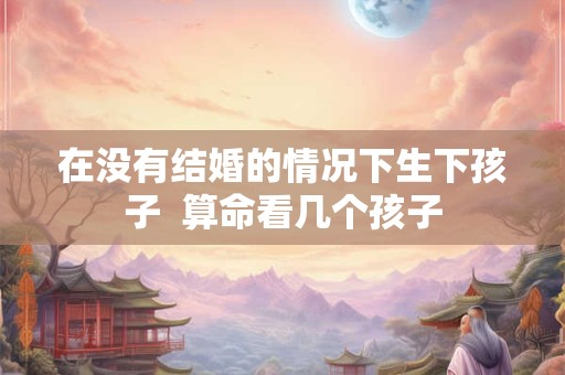 在没有结婚的情况下生下孩子  算命看几个孩子