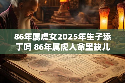 86年属虎女2025年生子添丁吗 86年属虎人命里缺儿子吗