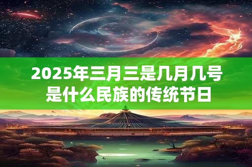 2025年三月三是几月几号 是什么民族的传统节日