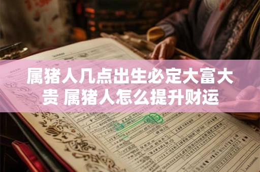 属猪人几点出生必定大富大贵 属猪人怎么提升财运