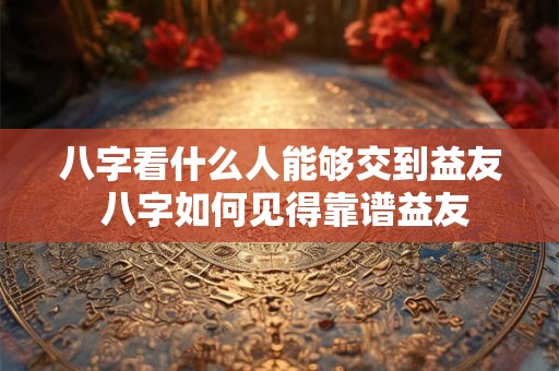 八字看什么人能够交到益友 八字如何见得靠谱益友