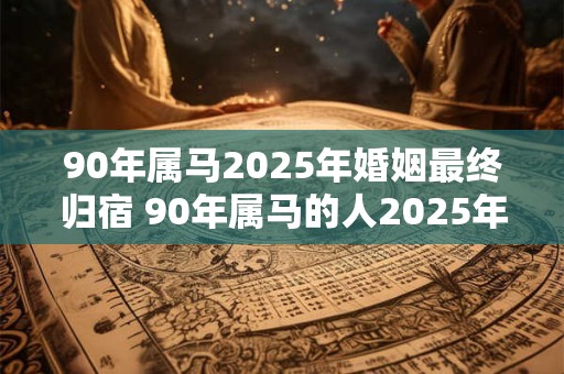 90年属马2025年婚姻最终归宿 90年属马的人2025年的婚姻命运会如何